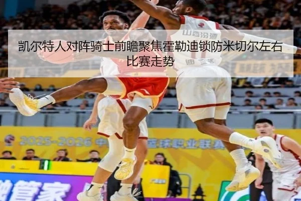 凯尔特人对阵骑士前瞻聚焦霍勒迪锁防米切尔左右比赛走势