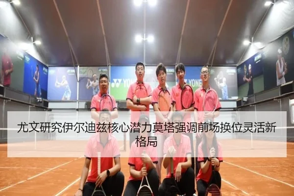 尤文研究伊尔迪兹核心潜力莫塔强调前场换位灵活新格局