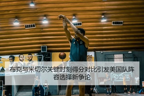 布克与米切尔关键时刻得分对比引发美国队阵容选择新争论